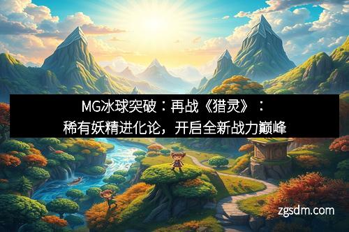 MG冰球突破：再战《猎灵》：稀有妖精进化论，开启全新战力巅峰
