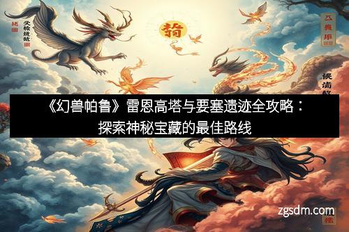《幻兽帕鲁》雷恩高塔与要塞遗迹全攻略：探索神秘宝藏的最佳路线