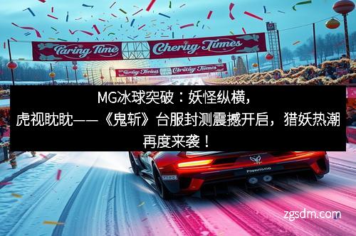 MG冰球突破：妖怪纵横，虎视眈眈——《鬼斩》台服封测震撼开启，猎妖热潮再度来袭！