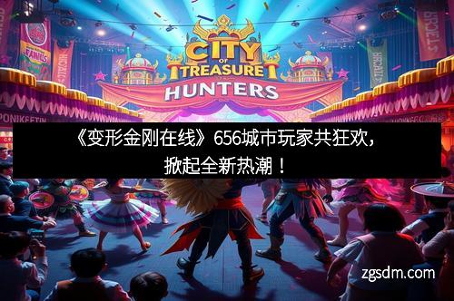 《变形金刚在线》656城市玩家共狂欢，掀起全新热潮！