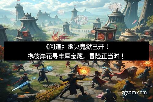 《问道》幽冥鬼狱已开！携彼岸花寻丰厚宝藏，冒险正当时！